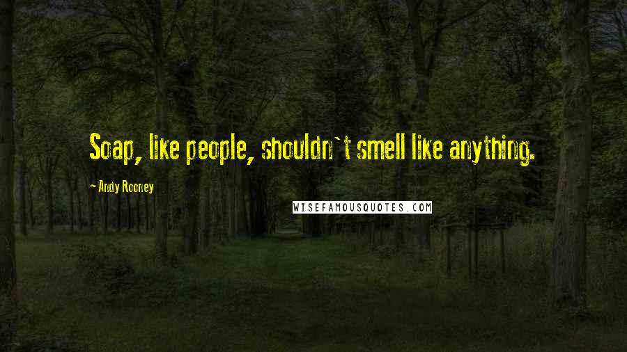 Andy Rooney Quotes: Soap, like people, shouldn't smell like anything.