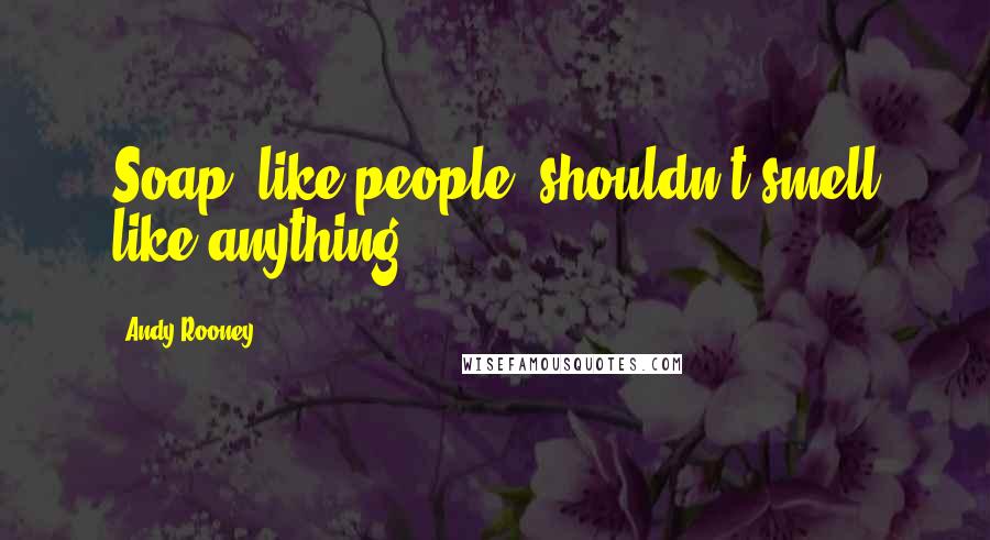 Andy Rooney Quotes: Soap, like people, shouldn't smell like anything.