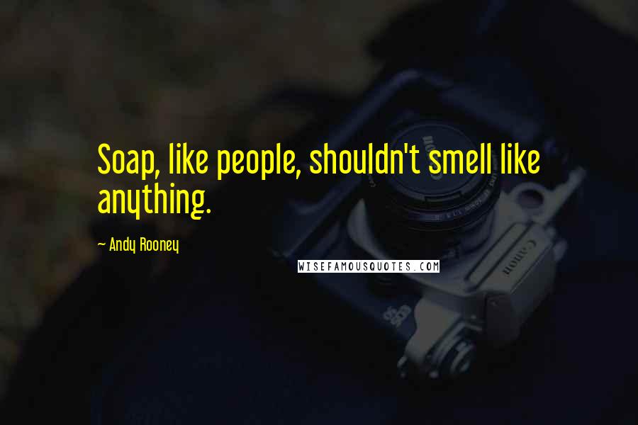 Andy Rooney Quotes: Soap, like people, shouldn't smell like anything.