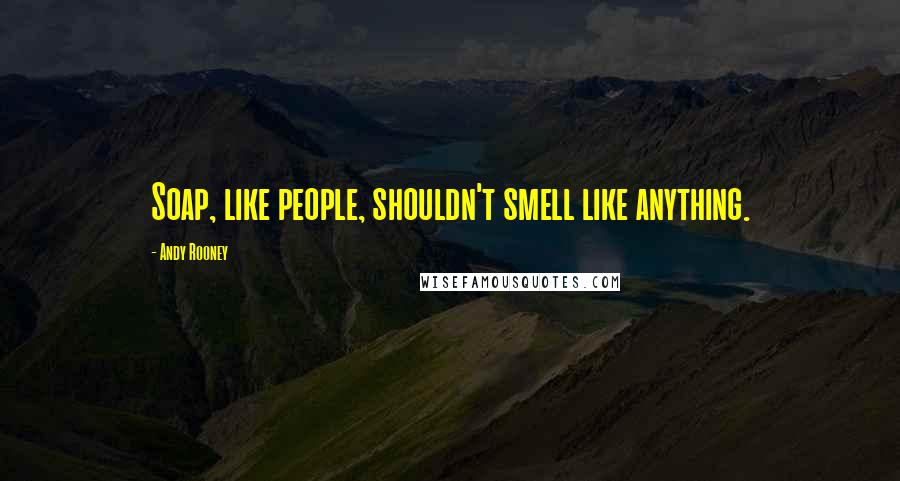 Andy Rooney Quotes: Soap, like people, shouldn't smell like anything.