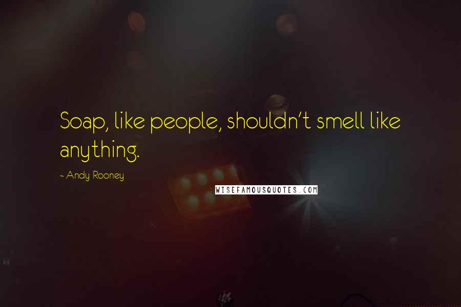 Andy Rooney Quotes: Soap, like people, shouldn't smell like anything.