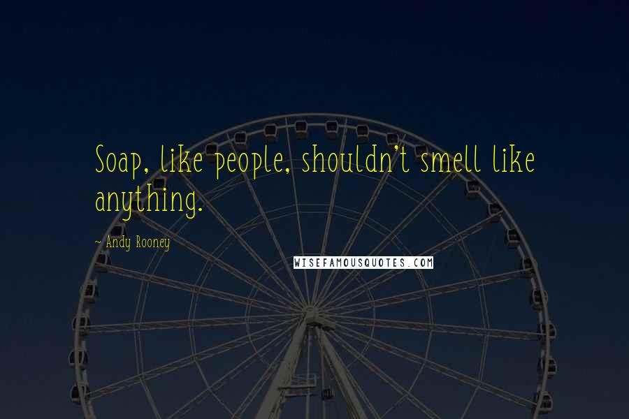 Andy Rooney Quotes: Soap, like people, shouldn't smell like anything.