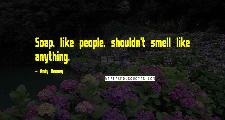 Andy Rooney Quotes: Soap, like people, shouldn't smell like anything.