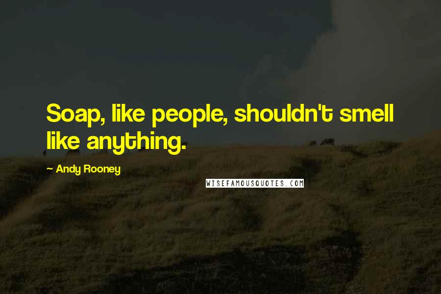 Andy Rooney Quotes: Soap, like people, shouldn't smell like anything.