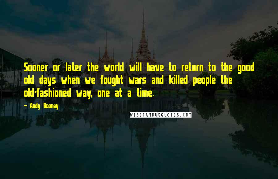 Andy Rooney Quotes: Sooner or later the world will have to return to the good old days when we fought wars and killed people the old-fashioned way, one at a time.