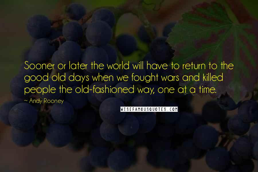 Andy Rooney Quotes: Sooner or later the world will have to return to the good old days when we fought wars and killed people the old-fashioned way, one at a time.