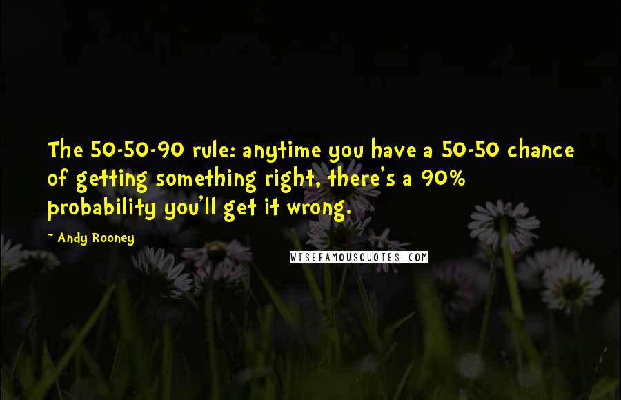 Andy Rooney Quotes: The 50-50-90 rule: anytime you have a 50-50 chance of getting something right, there's a 90% probability you'll get it wrong.