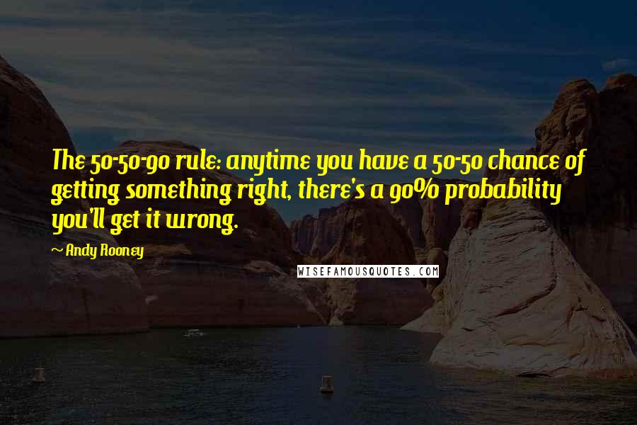 Andy Rooney Quotes: The 50-50-90 rule: anytime you have a 50-50 chance of getting something right, there's a 90% probability you'll get it wrong.