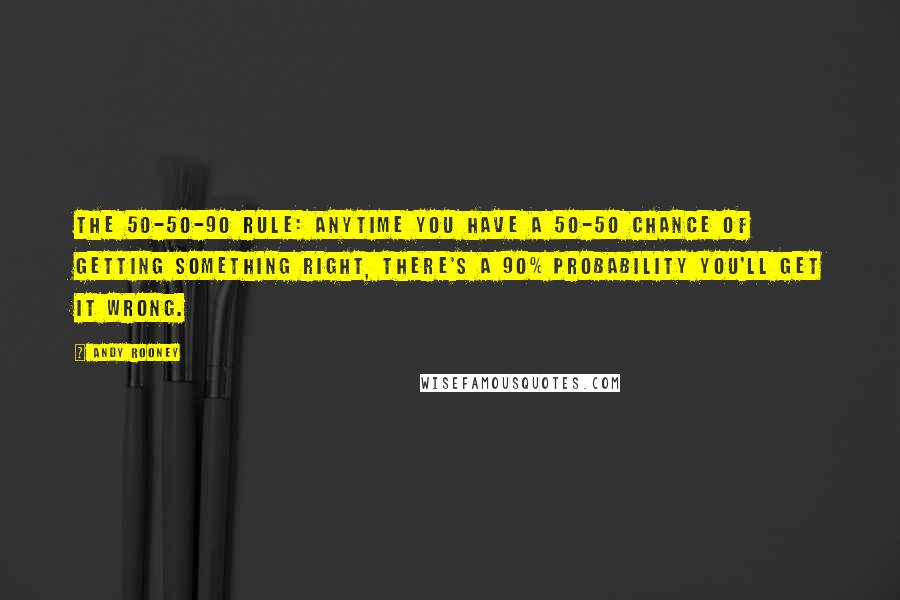 Andy Rooney Quotes: The 50-50-90 rule: anytime you have a 50-50 chance of getting something right, there's a 90% probability you'll get it wrong.