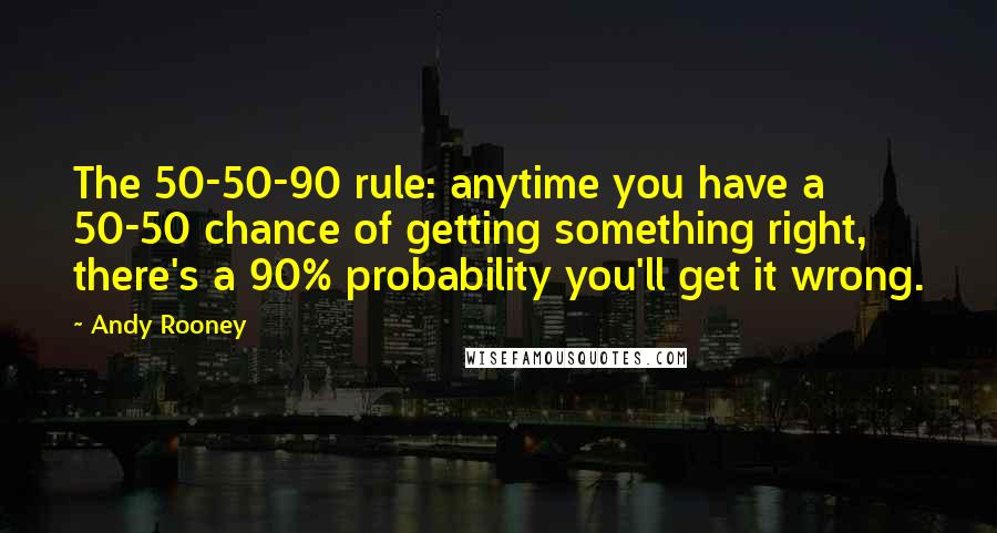 Andy Rooney Quotes: The 50-50-90 rule: anytime you have a 50-50 chance of getting something right, there's a 90% probability you'll get it wrong.