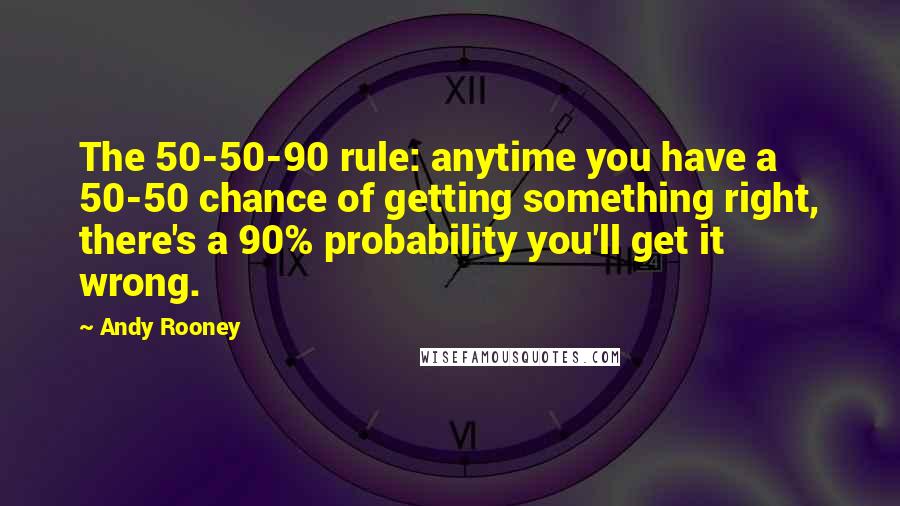 Andy Rooney Quotes: The 50-50-90 rule: anytime you have a 50-50 chance of getting something right, there's a 90% probability you'll get it wrong.