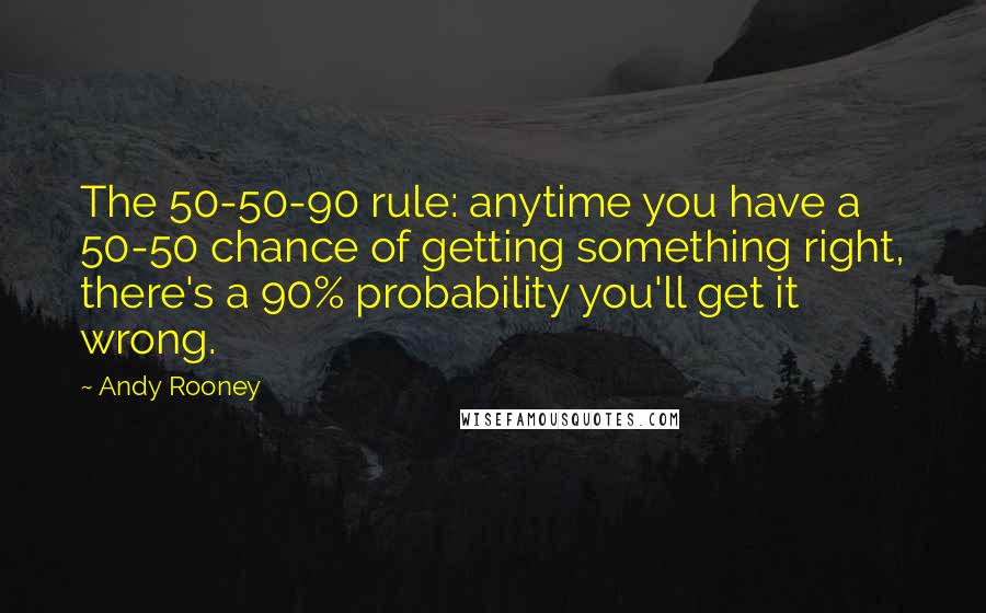 Andy Rooney Quotes: The 50-50-90 rule: anytime you have a 50-50 chance of getting something right, there's a 90% probability you'll get it wrong.