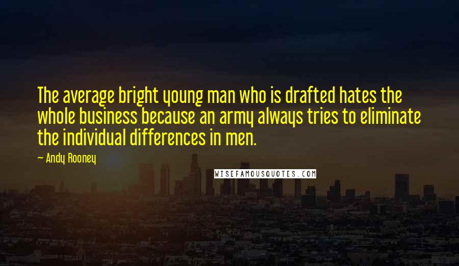 Andy Rooney Quotes: The average bright young man who is drafted hates the whole business because an army always tries to eliminate the individual differences in men.