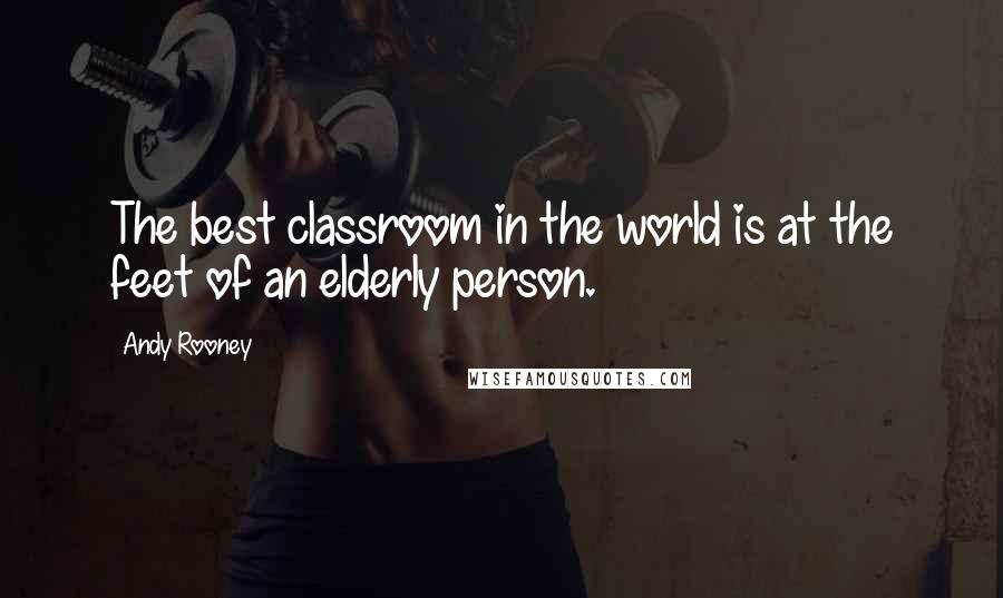 Andy Rooney Quotes: The best classroom in the world is at the feet of an elderly person.