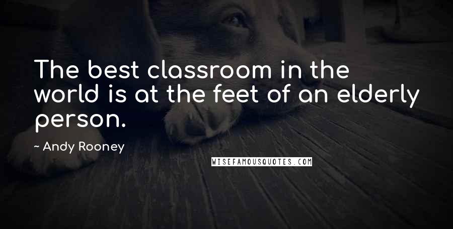 Andy Rooney Quotes: The best classroom in the world is at the feet of an elderly person.