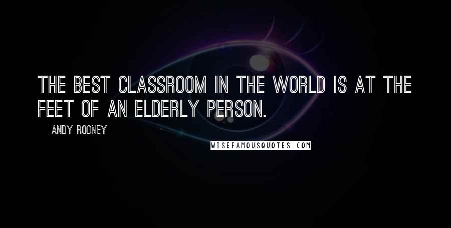 Andy Rooney Quotes: The best classroom in the world is at the feet of an elderly person.