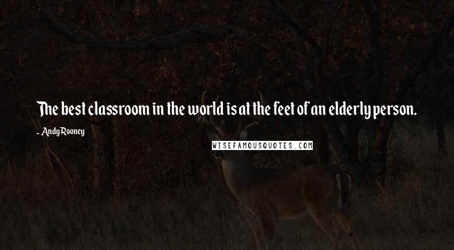 Andy Rooney Quotes: The best classroom in the world is at the feet of an elderly person.