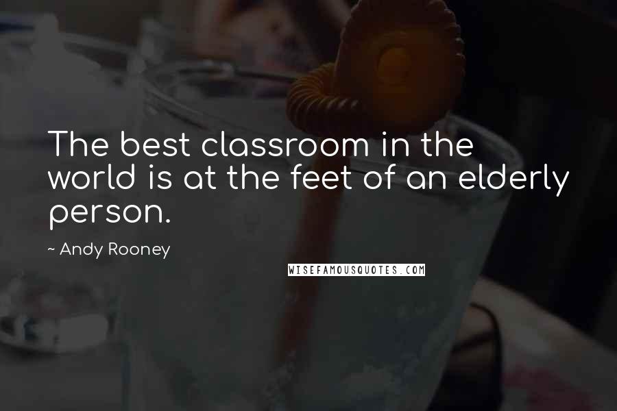 Andy Rooney Quotes: The best classroom in the world is at the feet of an elderly person.