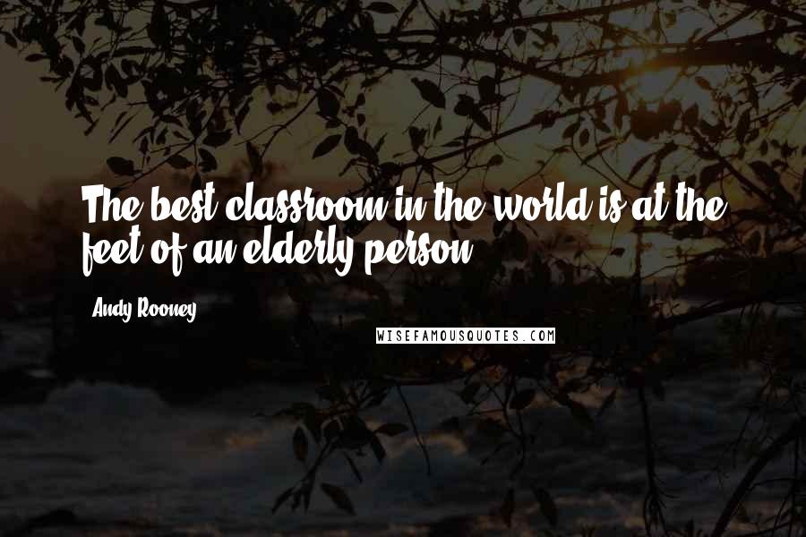 Andy Rooney Quotes: The best classroom in the world is at the feet of an elderly person.