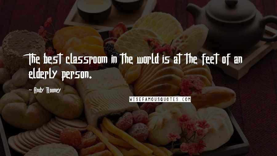 Andy Rooney Quotes: The best classroom in the world is at the feet of an elderly person.