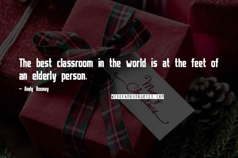 Andy Rooney Quotes: The best classroom in the world is at the feet of an elderly person.