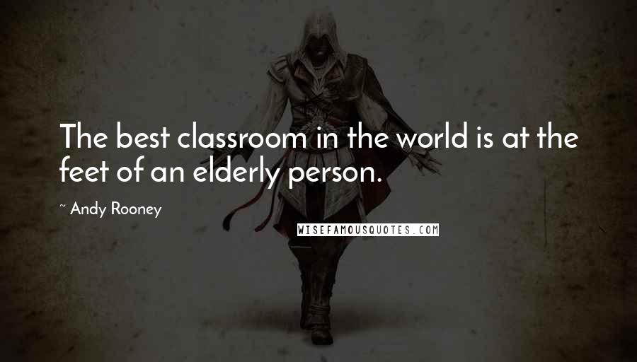 Andy Rooney Quotes: The best classroom in the world is at the feet of an elderly person.