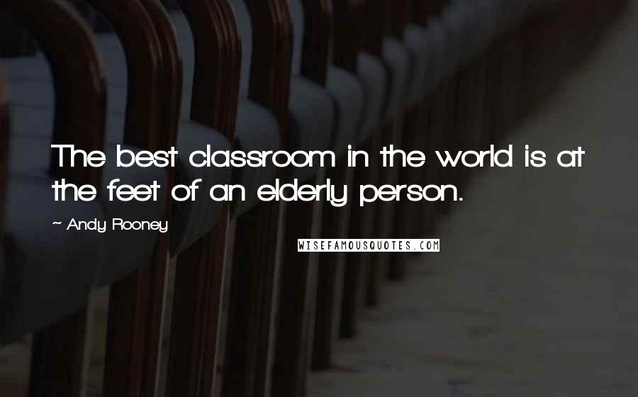 Andy Rooney Quotes: The best classroom in the world is at the feet of an elderly person.