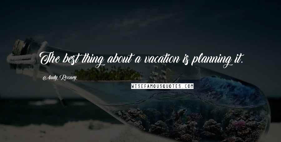 Andy Rooney Quotes: The best thing about a vacation is planning it.