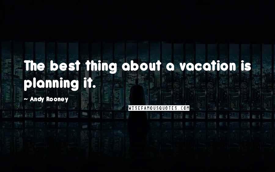 Andy Rooney Quotes: The best thing about a vacation is planning it.