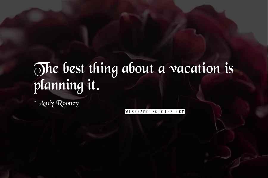 Andy Rooney Quotes: The best thing about a vacation is planning it.