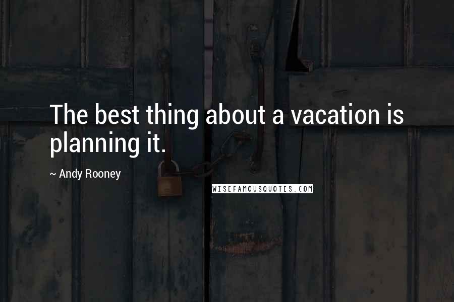 Andy Rooney Quotes: The best thing about a vacation is planning it.