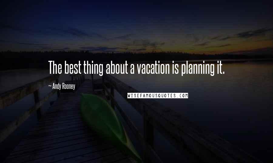 Andy Rooney Quotes: The best thing about a vacation is planning it.