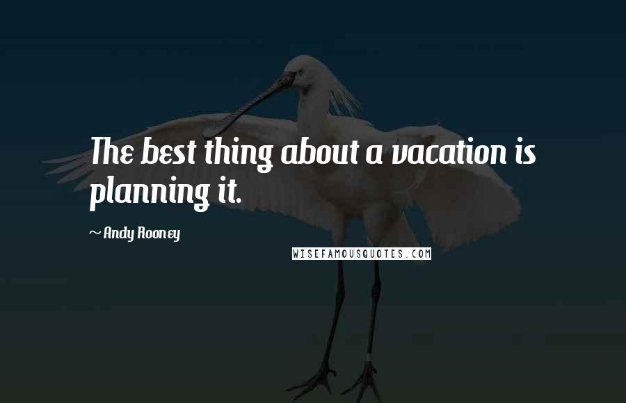 Andy Rooney Quotes: The best thing about a vacation is planning it.