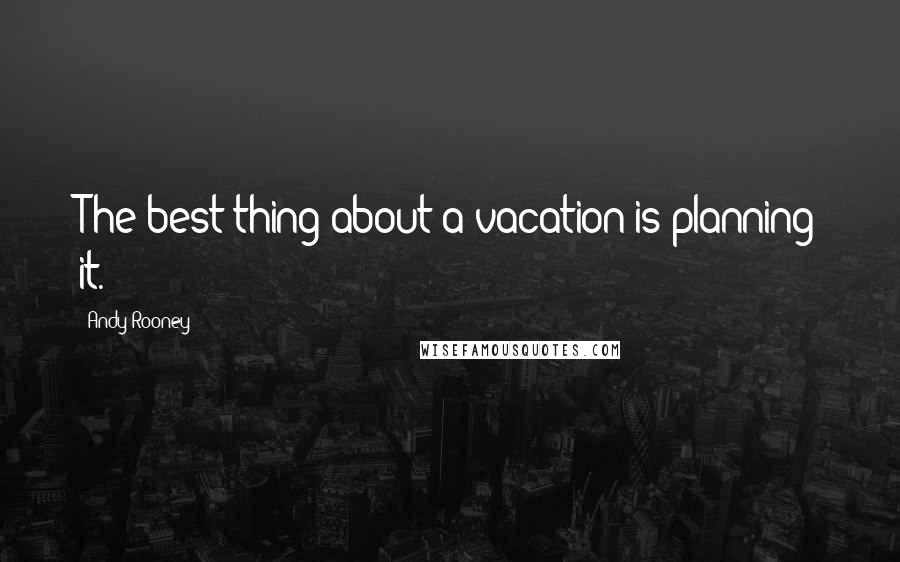 Andy Rooney Quotes: The best thing about a vacation is planning it.