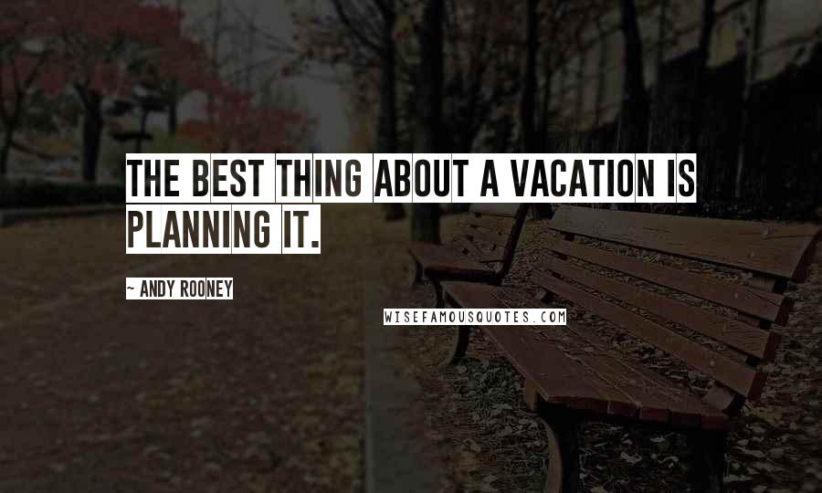 Andy Rooney Quotes: The best thing about a vacation is planning it.