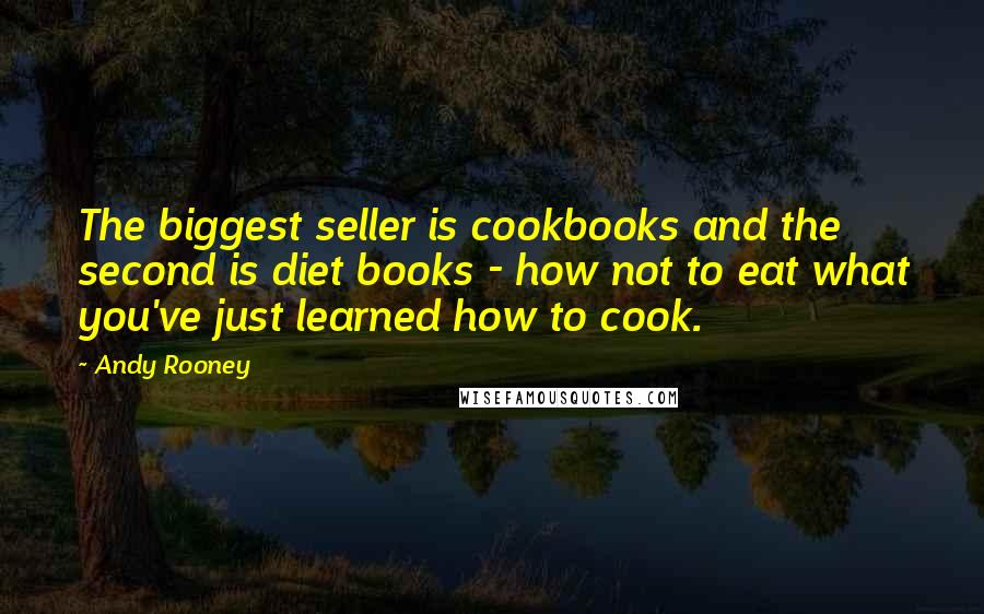 Andy Rooney Quotes: The biggest seller is cookbooks and the second is diet books - how not to eat what you've just learned how to cook.