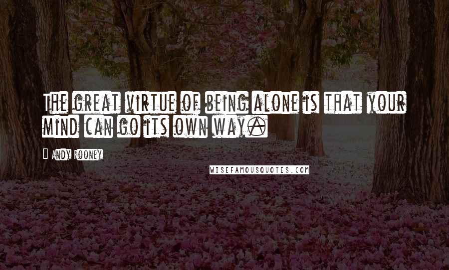 Andy Rooney Quotes: The great virtue of being alone is that your mind can go its own way.