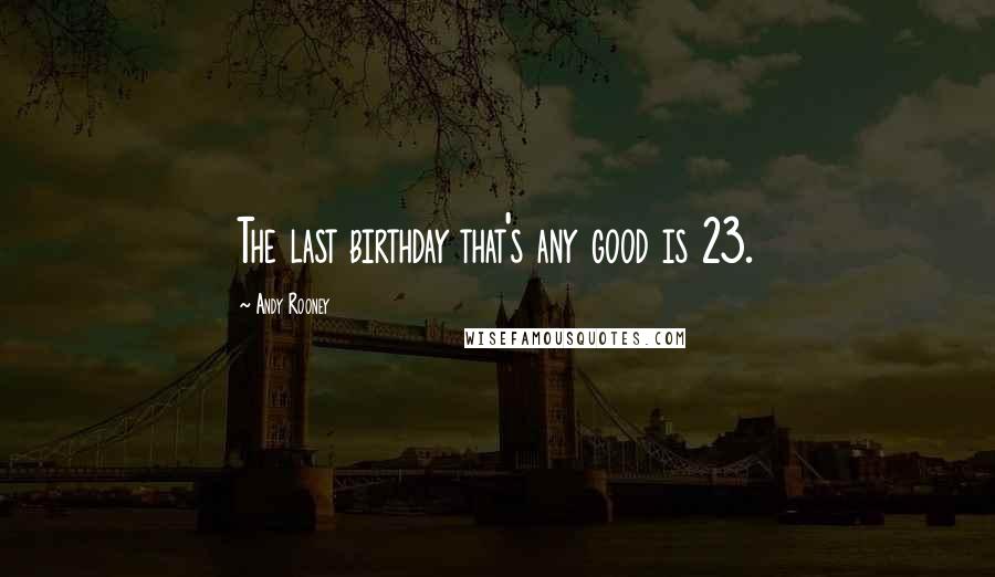 Andy Rooney Quotes: The last birthday that's any good is 23.