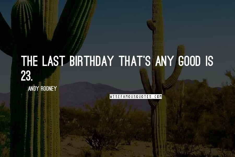 Andy Rooney Quotes: The last birthday that's any good is 23.