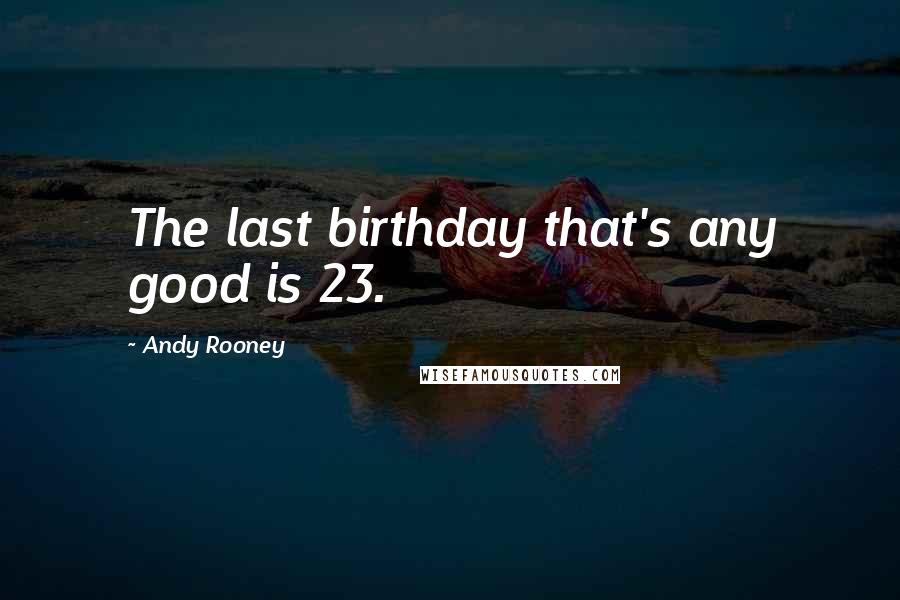 Andy Rooney Quotes: The last birthday that's any good is 23.