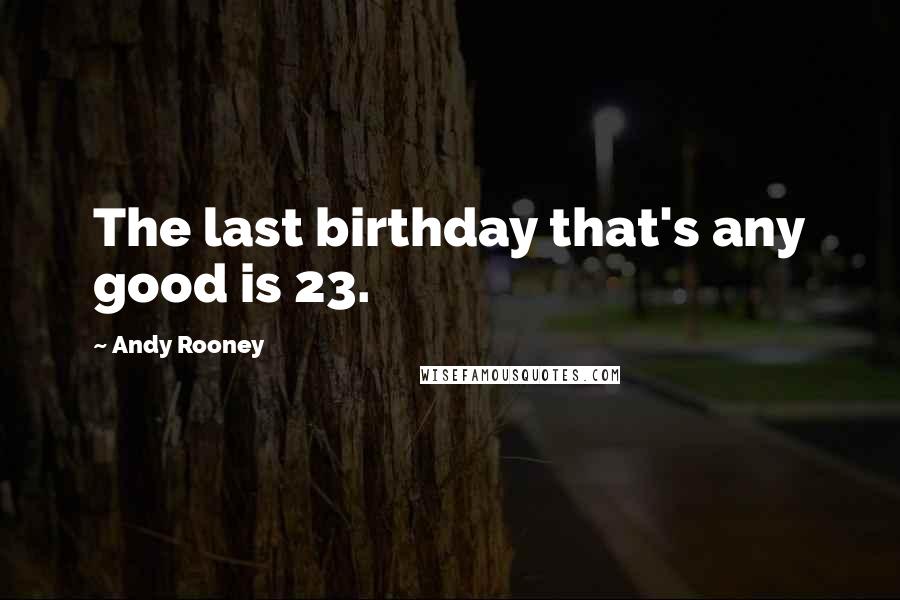 Andy Rooney Quotes: The last birthday that's any good is 23.