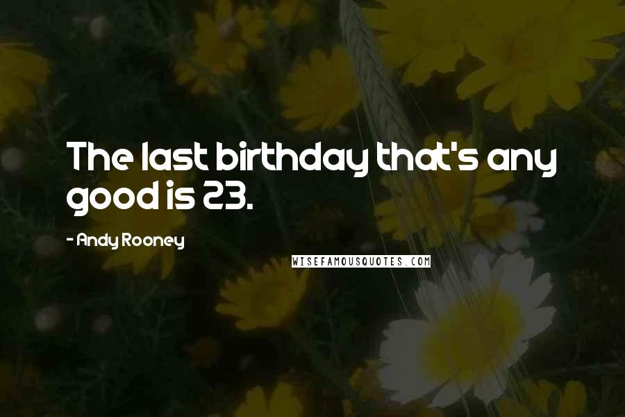 Andy Rooney Quotes: The last birthday that's any good is 23.