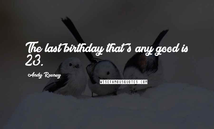 Andy Rooney Quotes: The last birthday that's any good is 23.