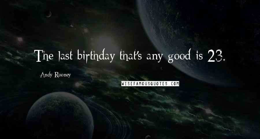 Andy Rooney Quotes: The last birthday that's any good is 23.