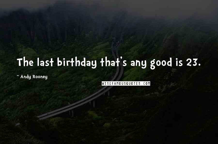 Andy Rooney Quotes: The last birthday that's any good is 23.