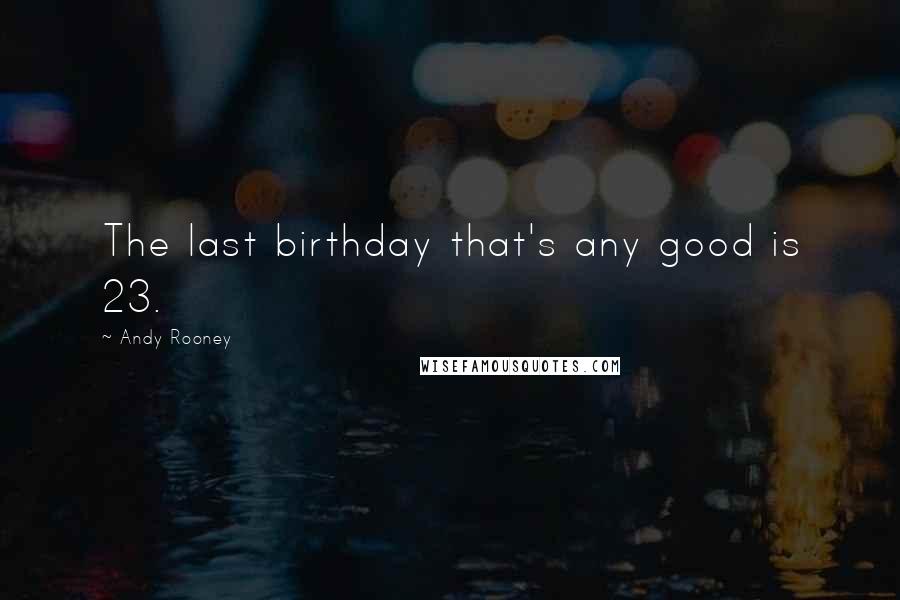 Andy Rooney Quotes: The last birthday that's any good is 23.