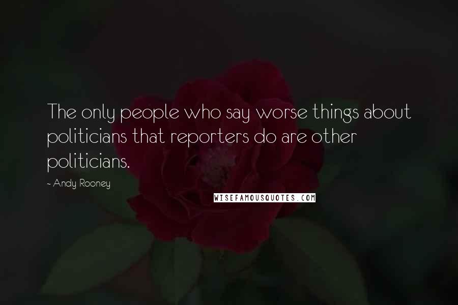 Andy Rooney Quotes: The only people who say worse things about politicians that reporters do are other politicians.