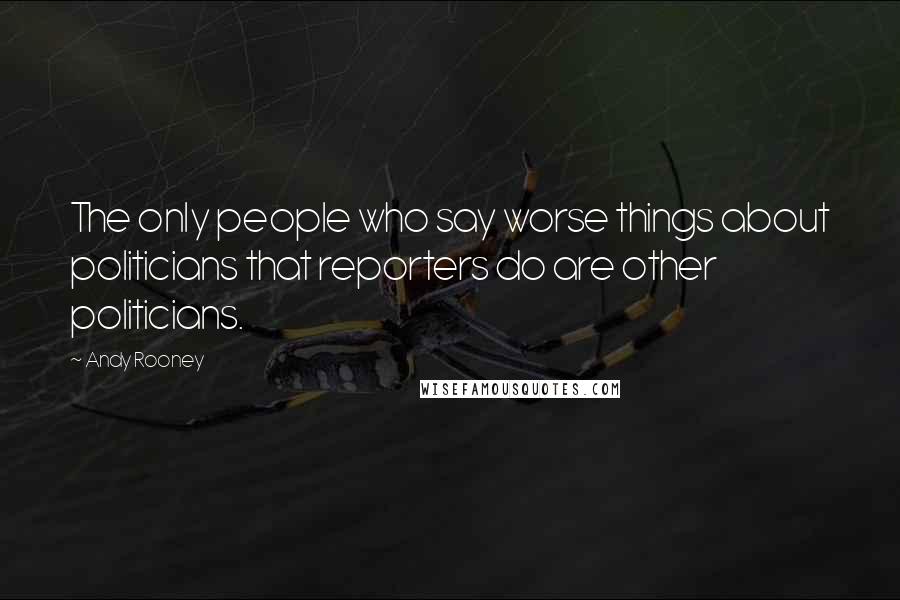 Andy Rooney Quotes: The only people who say worse things about politicians that reporters do are other politicians.