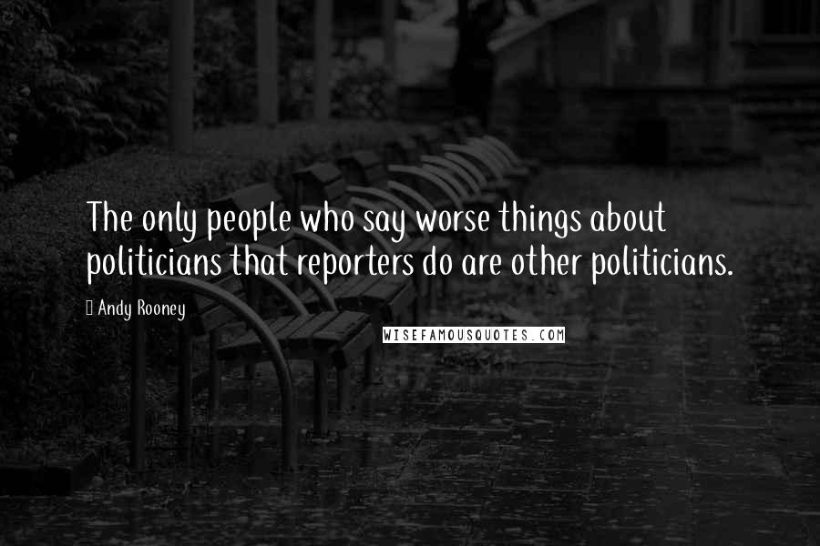 Andy Rooney Quotes: The only people who say worse things about politicians that reporters do are other politicians.