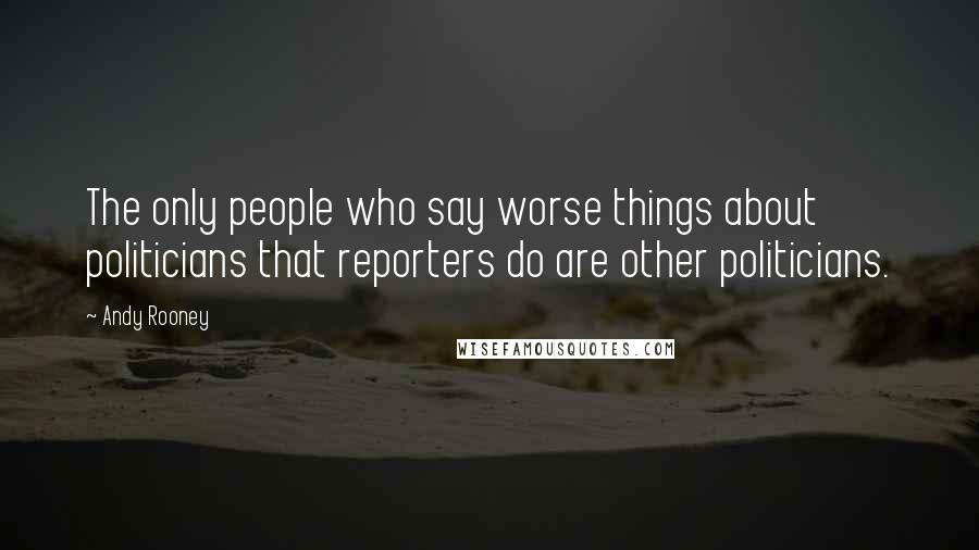 Andy Rooney Quotes: The only people who say worse things about politicians that reporters do are other politicians.